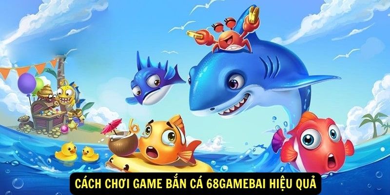 Cách chơi game Bắn Cá 68gamebai hiệu quả